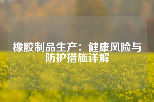 橡胶制品生产：健康风险与防护措施详解