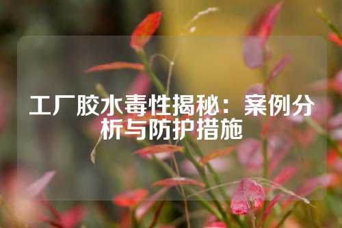 工厂胶水毒性揭秘：案例分析与防护措施