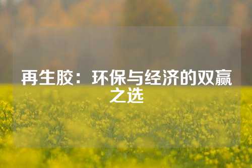 再生胶：环保与经济的双赢之选