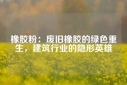 橡胶粉：废旧橡胶的绿色重生，建筑行业的隐形英雄