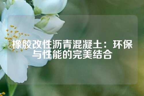 橡胶改性沥青混凝土：环保与性能的完美结合