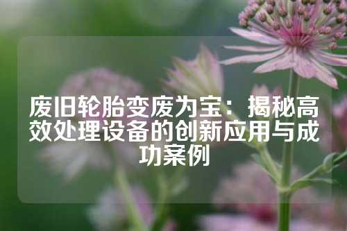 废旧轮胎变废为宝：揭秘高效处理设备的创新应用与成功案例