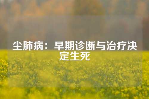 尘肺病：早期诊断与治疗决定生死