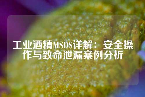 工业酒精MSDS详解：安全操作与致命泄漏案例分析