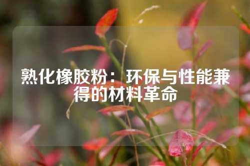 熟化橡胶粉：环保与性能兼得的材料革命