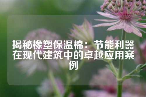 揭秘橡塑保温棉：节能利器在现代建筑中的卓越应用案例