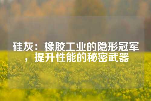 硅灰：橡胶工业的隐形冠军，提升性能的秘密武器