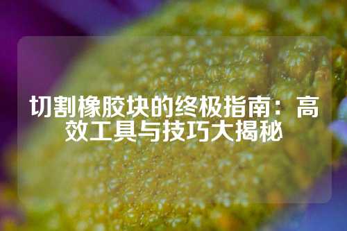 切割橡胶块的终极指南：高效工具与技巧大揭秘