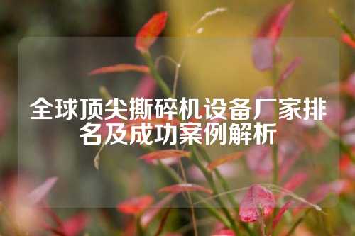 全球顶尖撕碎机设备厂家排名及成功案例解析