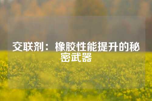 交联剂：橡胶性能提升的秘密武器