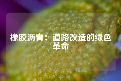橡胶沥青：道路改造的绿色革命