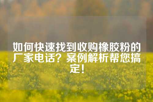 如何快速找到收购橡胶粉的厂家电话？案例解析帮您搞定！