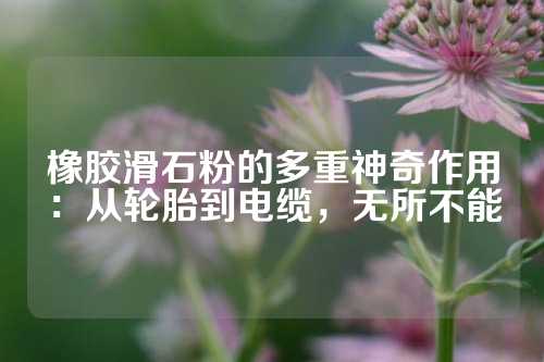 橡胶滑石粉的多重神奇作用：从轮胎到电缆，无所不能