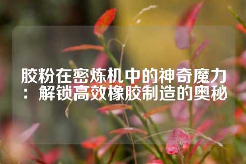 胶粉在密炼机中的神奇魔力：解锁高效橡胶制造的奥秘
