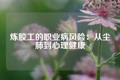 炼胶工的职业病风险：从尘肺到心理健康