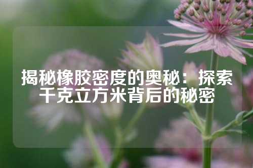 揭秘橡胶密度的奥秘：探索千克立方米背后的秘密