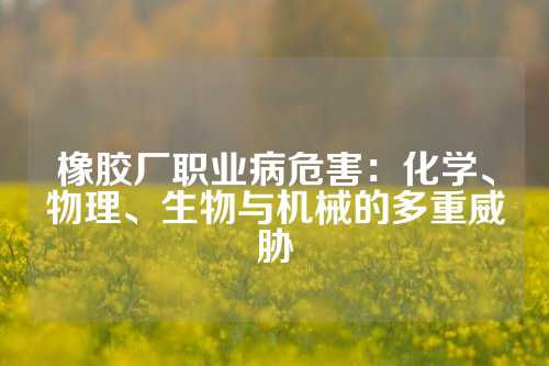 橡胶厂职业病危害：化学、物理、生物与机械的多重威胁