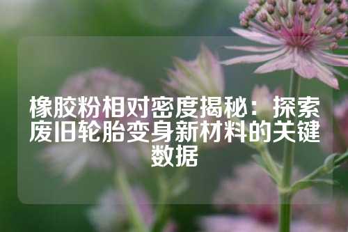 橡胶粉相对密度揭秘：探索废旧轮胎变身新材料的关键数据
