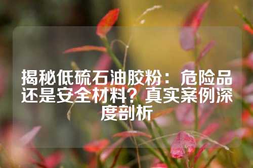 揭秘低硫石油胶粉：危险品还是安全材料？真实案例深度剖析
