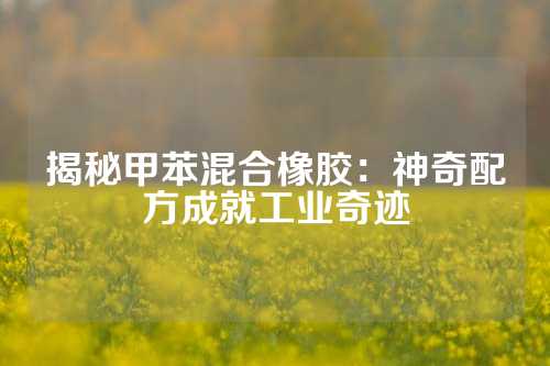 揭秘甲苯混合橡胶：神奇配方成就工业奇迹
