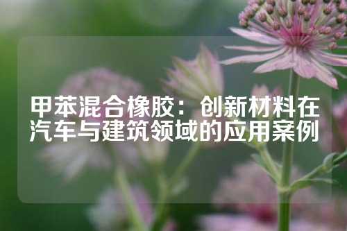 甲苯混合橡胶：创新材料在汽车与建筑领域的应用案例