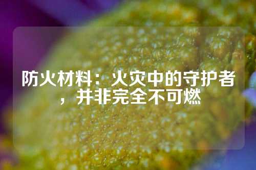 防火材料：火灾中的守护者，并非完全不可燃