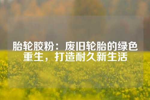 胎轮胶粉：废旧轮胎的绿色重生，打造耐久新生活