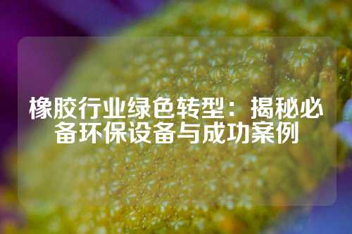 橡胶行业绿色转型：揭秘必备环保设备与成功案例
