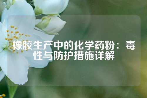 橡胶生产中的化学药粉：毒性与防护措施详解