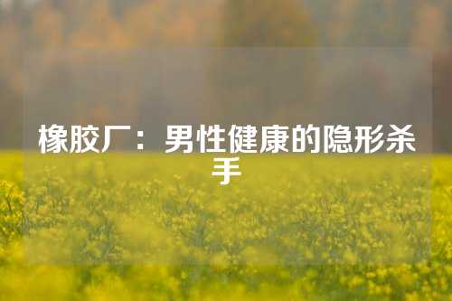 橡胶厂：男性健康的隐形杀手