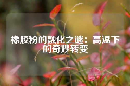 橡胶粉的融化之谜：高温下的奇妙转变