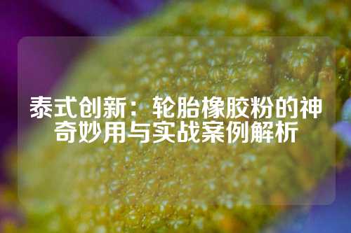 泰式创新：轮胎橡胶粉的神奇妙用与实战案例解析