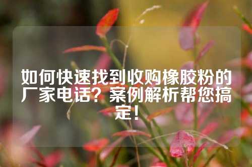 如何快速找到收购橡胶粉的厂家电话？案例解析帮您搞定！