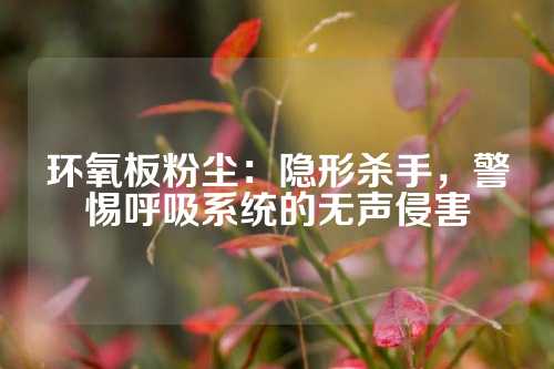 环氧板粉尘：隐形杀手，警惕呼吸系统的无声侵害