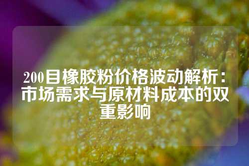 200目橡胶粉价格波动解析：市场需求与原材料成本的双重影响