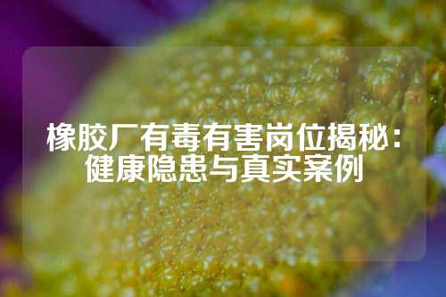 橡胶厂有毒有害岗位揭秘：健康隐患与真实案例