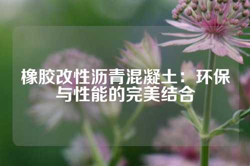 橡胶改性沥青混凝土：环保与性能的完美结合