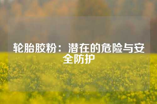 轮胎胶粉：潜在的危险与安全防护