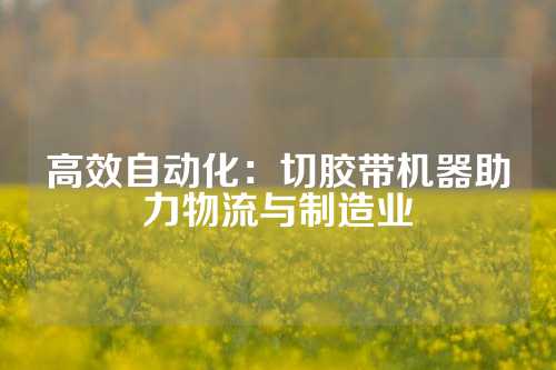 高效自动化：切胶带机器助力物流与制造业