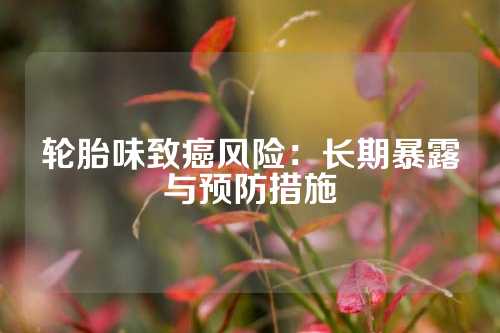 轮胎味致癌风险：长期暴露与预防措施