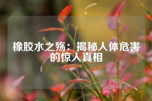 橡胶水之殇：揭秘人体危害的惊人真相