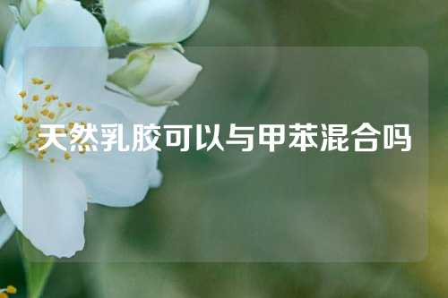 天然乳胶可以与甲苯混合吗