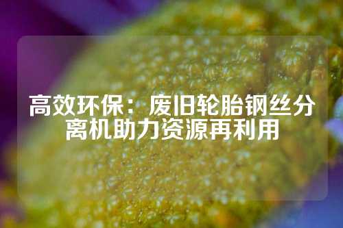 高效环保：废旧轮胎钢丝分离机助力资源再利用