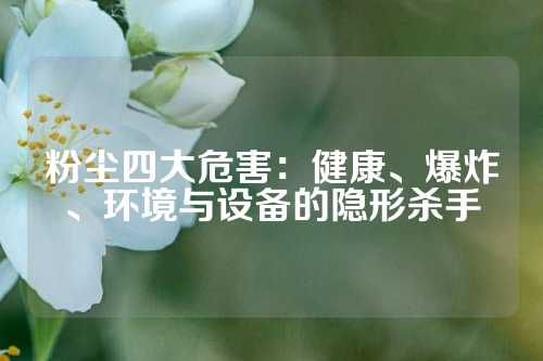 粉尘四大危害：健康、爆炸、环境与设备的隐形杀手