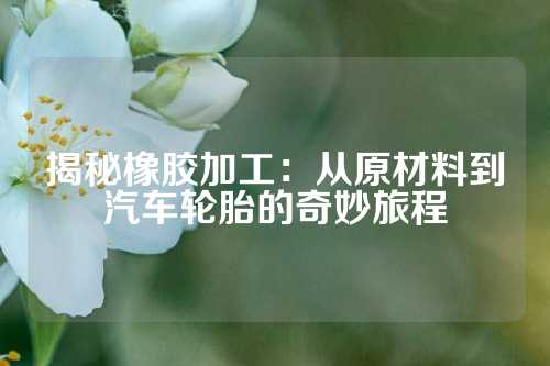 揭秘橡胶加工：从原材料到汽车轮胎的奇妙旅程