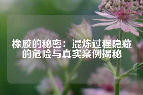 橡胶的秘密：混炼过程隐藏的危险与真实案例揭秘