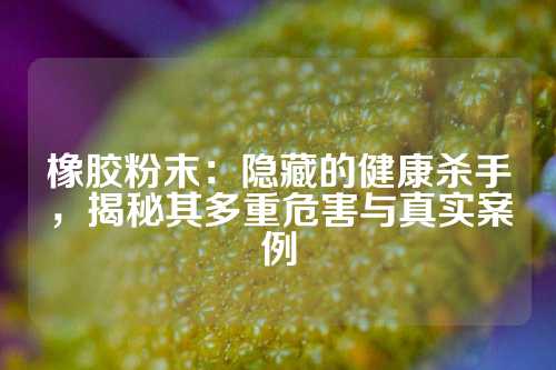 橡胶粉末：隐藏的健康杀手，揭秘其多重危害与真实案例