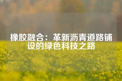 橡胶融合：革新沥青道路铺设的绿色科技之路