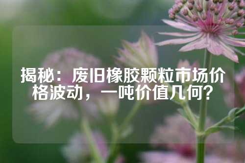 揭秘：废旧橡胶颗粒市场价格波动，一吨价值几何？