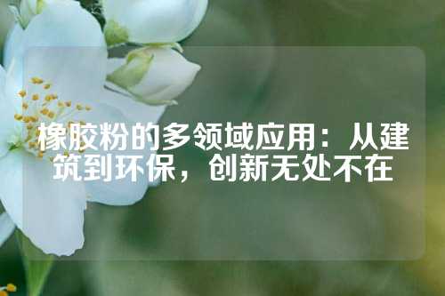 橡胶粉的多领域应用：从建筑到环保，创新无处不在